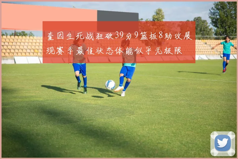奎因生死战狂砍39分9篮板8助攻展现赛季最佳状态体能似乎无极限