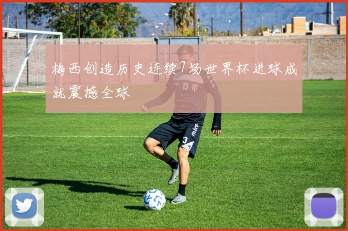 梅西创造历史连续7场世界杯进球成就震撼全球