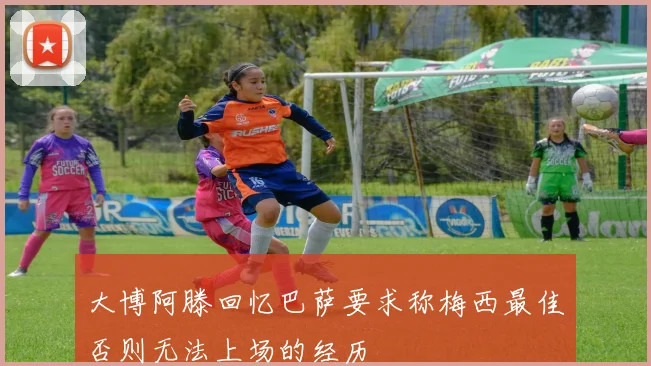 大博阿滕回忆巴萨要求称梅西最佳否则无法上场的经历