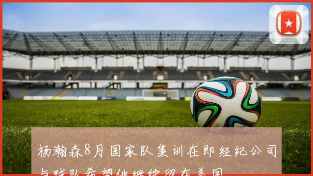 杨瀚森8月国家队集训在即经纪公司与球队希望他继续留在美国