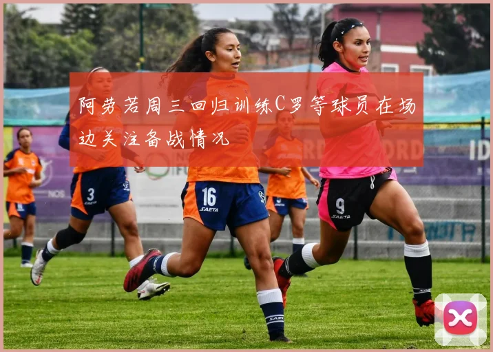 阿劳若周三回归训练C罗等球员在场边关注备战情况