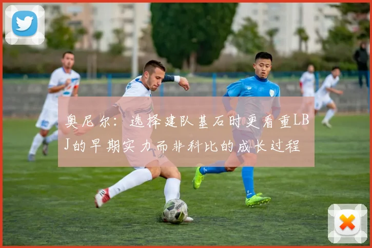 奥尼尔：选择建队基石时更看重LBJ的早期实力而非科比的成长过程