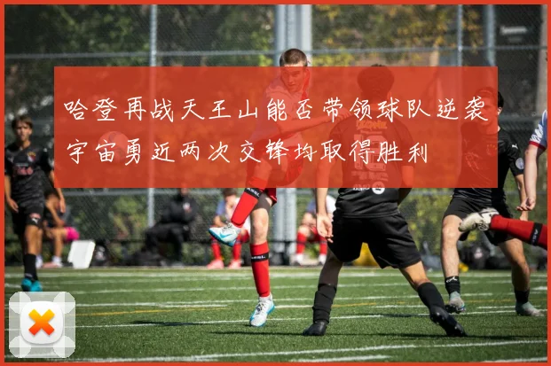 哈登再战天王山能否带领球队逆袭宇宙勇近两次交锋均取得胜利