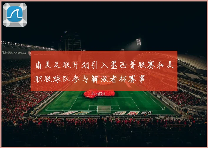 南美足联计划引入墨西哥联赛和美职联球队参与解放者杯赛事