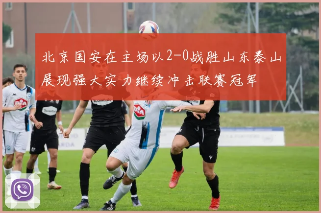 北京国安在主场以2-0战胜山东泰山展现强大实力继续冲击联赛冠军