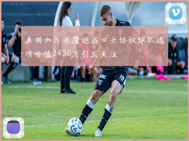 库明加与老鹰达成口头协议球队选项价值2430万引发关注