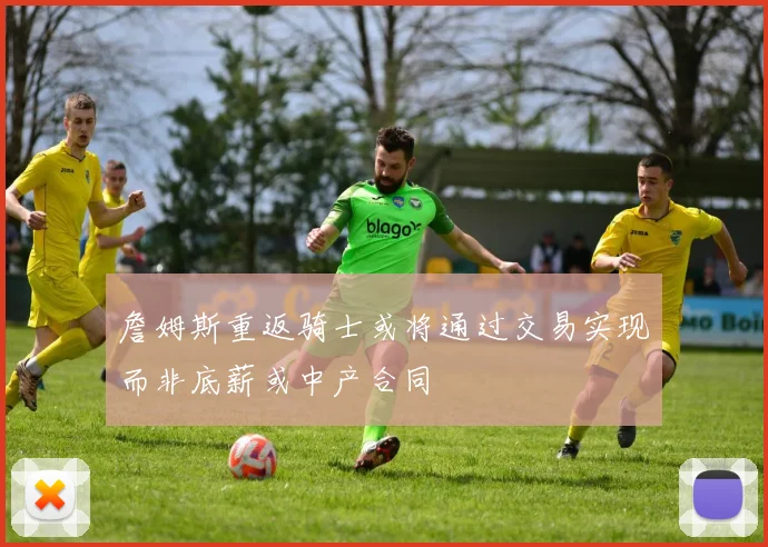 詹姆斯重返骑士或将通过交易实现而非底薪或中产合同