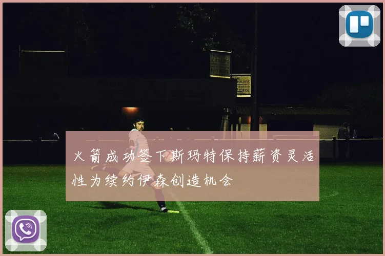 火箭成功签下斯玛特保持薪资灵活性为续约伊森创造机会
