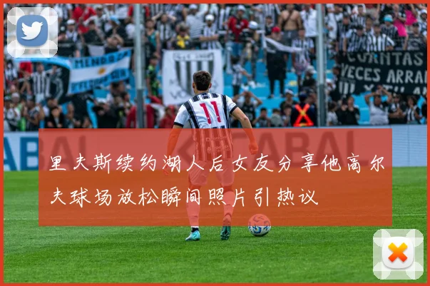 里夫斯续约湖人后女友分享他高尔夫球场放松瞬间照片引热议