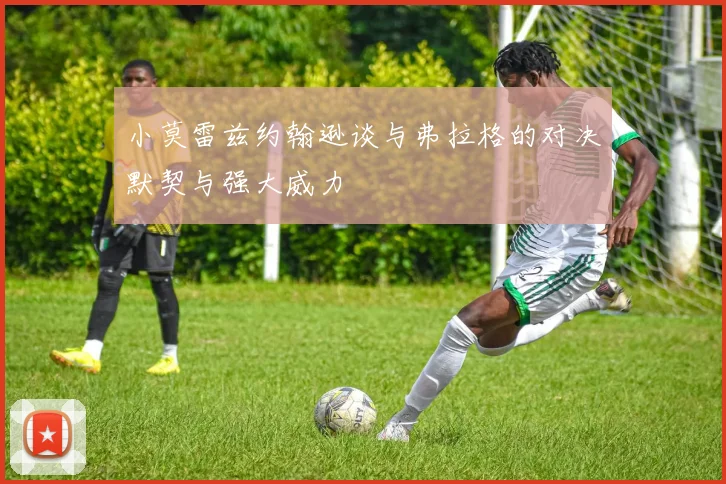 小莫雷兹约翰逊谈与弗拉格的对决默契与强大威力