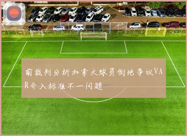 前裁判分析加拿大球员倒地争议VAR介入标准不一问题