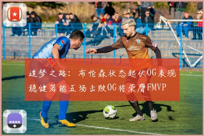 追梦之路：布伦森状态起伏OG表现稳健若能五场击败OG将荣膺FMVP