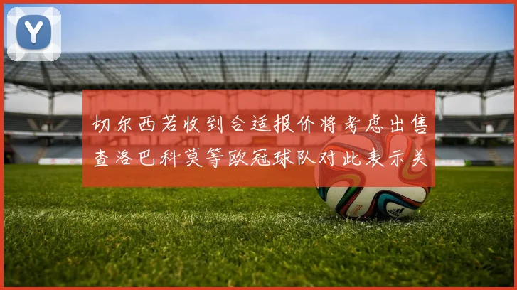 切尔西若收到合适报价将考虑出售查洛巴科莫等欧冠球队对此表示关注