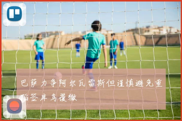 巴萨力争阿尔瓦雷斯但谨慎避免重蹈签库鸟覆辙