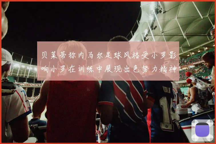 贝莱蒂称内马尔足球风格受小罗影响小罗在训练中展现出色努力精神