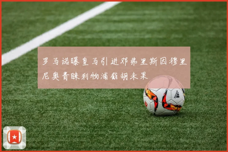 罗马诺曝皇马引进邓弗里斯因穆里尼奥青睐利物浦截胡未果