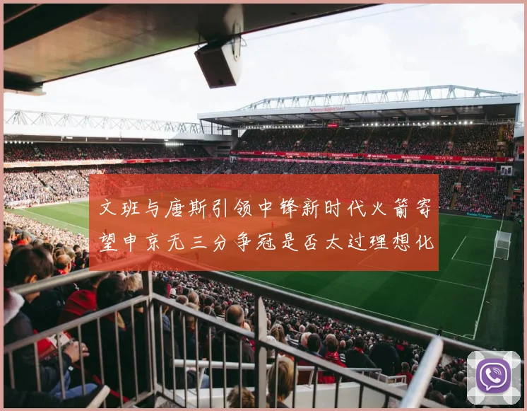 文班与唐斯引领中锋新时代火箭寄望申京无三分争冠是否太过理想化