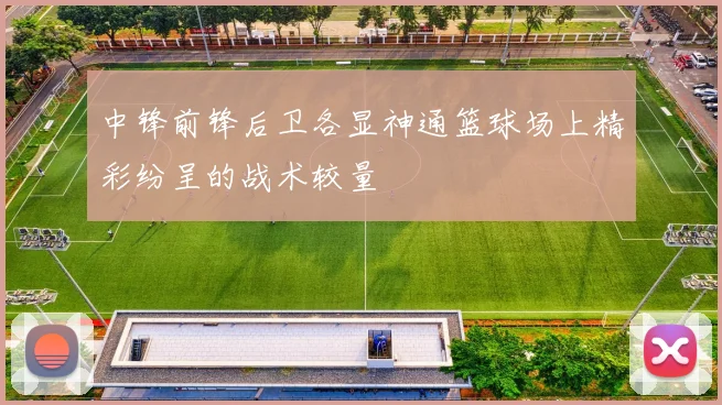 中锋前锋后卫各显神通篮球场上精彩纷呈的战术较量