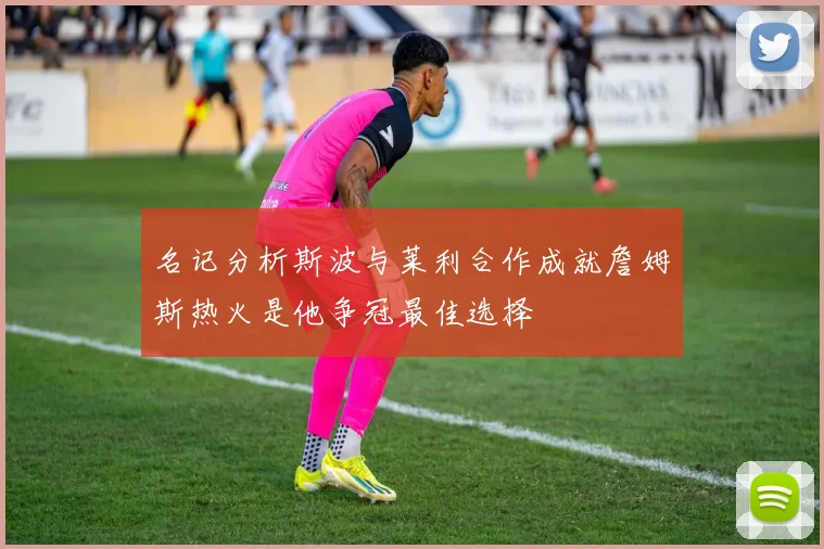 名记分析斯波与莱利合作成就詹姆斯热火是他争冠最佳选择