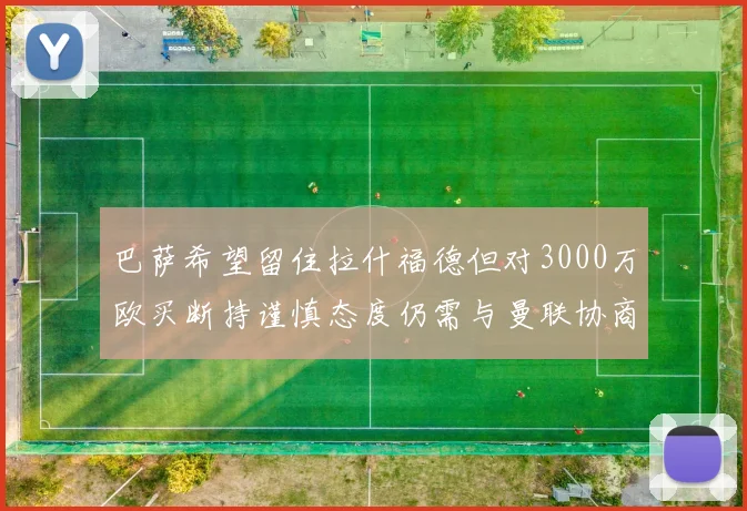 巴萨希望留住拉什福德但对3000万欧买断持谨慎态度仍需与曼联协商