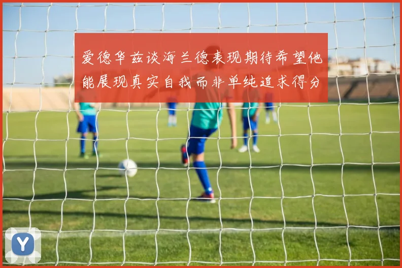 爱德华兹谈海兰德表现期待希望他能展现真实自我而非单纯追求得分