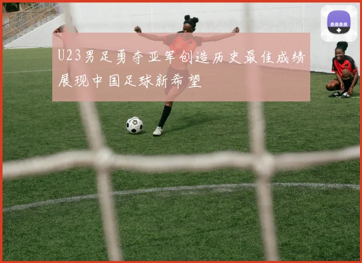 U23男足勇夺亚军创造历史最佳成绩展现中国足球新希望